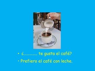 • ¿………….. te gusta el café?
• Prefiero el café con leche.