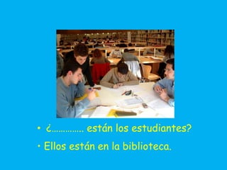 • ¿………….. están los estudiantes?
• Ellos están en la biblioteca.