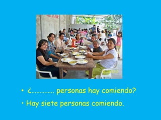 • ¿………….. personas hay comiendo?
• Hay siete personas comiendo.