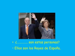 • ¿………….. son estas personas?
• Ellos son los Reyes de España.
