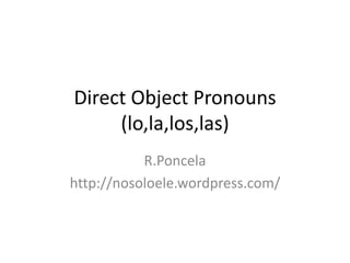 Direct Object Pronouns 
(lo,la,los,las) 
R.Poncela 
http://nosoloele.wordpress.com/ 
 