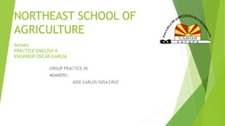 NORTHEAST SCHOOL OF
AGRICULTURE
tenses
PRACTICE ENGLISH II
ENGINEER OSCAR GARCIA
GROUP PRACTICE #6
MEMBERS:
JOSE CARLOS SOSA CRUZ
 