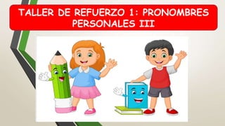 TALLER DE REFUERZO 1: PRONOMBRES
PERSONALES III
 