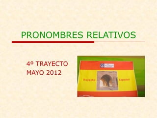 PRONOMBRES RELATIVOS


4º TRAYECTO
MAYO 2012
 