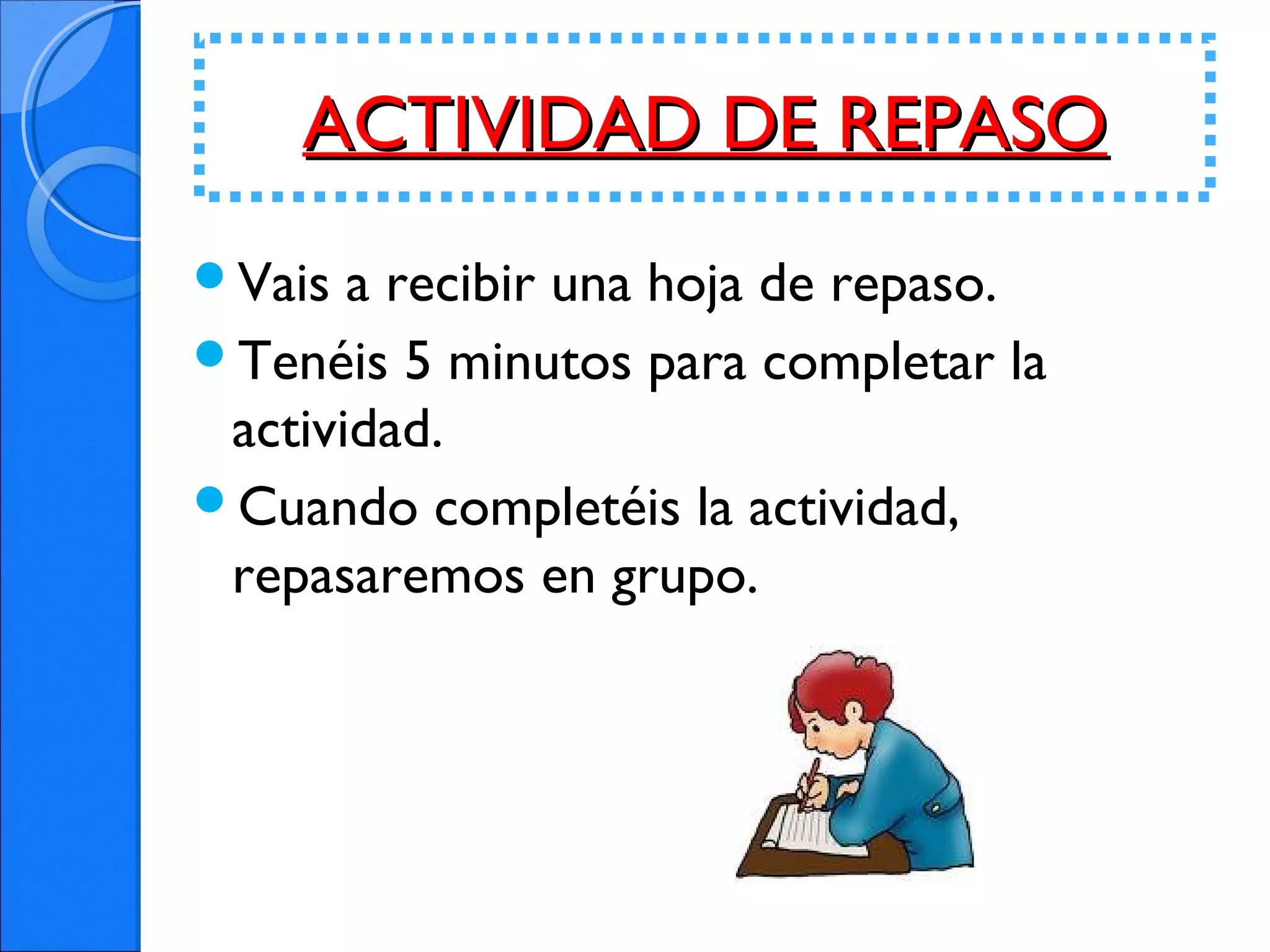 ACTIVIDAD DE REPASOACTIVIDAD DE REPASO
Vais a recibir una hoja de repaso.
Tenéis 5 minutos para completar la
actividad.
Cuando completéis la actividad,
repasaremos en grupo.
 