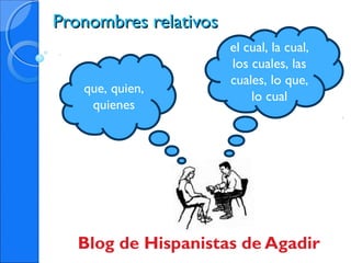 Pronombres relativosPronombres relativos
Blog de Hispanistas de Agadir
el cual, la cual,
los cuales, las
cuales, lo que,
lo cual
que, quien,
quienes
 