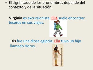 • El significado de los pronombres depende del
contexto y de la situación.
Virginia es excursionista. Ella suele encontrar
tesoros en sus viajes.

Isis fue una diosa egipcia. Ella tuvo un hijo
llamado Horus.

 