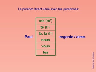 Le pronom direct varie avec les personnes: Paul regarde / aime. Réalisé par José M. Rodríguez les vous nous le, la (l’) te (t’)  me (m’) 