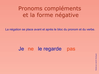 Pronoms compléments  et la forme négative La négation se place avant et après le bloc du pronom et du verbe. Je le regarde pas ne Réalisé par José M. Rodríguez 