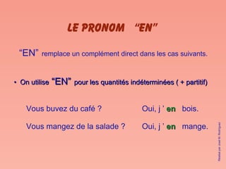 LE PRONOM  “EN” “ EN”   remplace un complément direct dans les cas suivants. •  On utilise  “EN”   pour les quantités indéterminées ( + partitif) Vous buvez du café ? Vous mangez de la salade ? Oui, j ’  en   mange. Oui, j ’  en   bois. Réalisé par José M. Rodríguez 