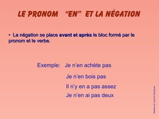 LE PRONOM  “EN”  et la négation  •  La négation se place  avant et après  le bloc formé par le pronom et le verbe. Exemple:  Je n’en achète pas Je n’en bois pas Il n’y en a pas assez Je n’en ai pas deux Réalisé par José M. Rodríguez 