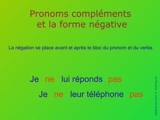 Pronoms compléments  et la forme négative La négation se place avant et après le bloc du pronom et du verbe. Je lui réponds pas ne Je leur téléphone pas ne Réalisé par José M. Rodríguez 