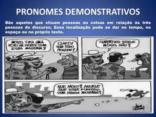 PRONOMES DEMONSTRATIVOS
São aqueles que situam pessoas ou coisas em relação às três
pessoas do discurso. Essa localização pode se dar no tempo, no
espaço ou no próprio texto.
 