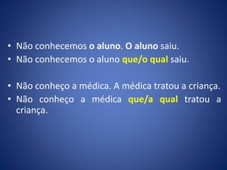 • Não conhecemos o aluno. O aluno saiu.
• Não conhecemos o aluno que/o qual saiu.
• Não conheço a médica. A médica tratou a criança.
• Não conheço a médica que/a qual tratou a
criança.
 