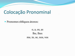 Colocação Pronominal
 Pronomes oblíquos átonos:
o, a, os, as
lhe, lhes
me, te, se, nos, vos
 