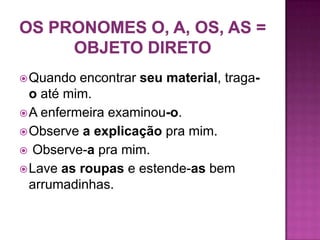  Quando  encontrar seu material, traga-
  o até mim.
 A enfermeira examinou-o.
 Observe a explicação pra mim.
 Observe-a pra mim.
 Lave as roupas e estende-as bem
  arrumadinhas.
 
