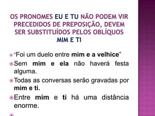  “Foium duelo entre mim e a velhice”
 Sem mim e ela não haverá festa
  alguma.
 Todas as conversas serão gravadas por
  mim e ti.
Entremim e ti há uma distância
 enorme.
 