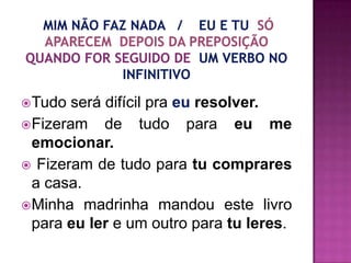 Tudo  será difícil pra eu resolver.
Fizeram de tudo para eu me
 emocionar.
 Fizeram de tudo para tu comprares
 a casa.
Minha madrinha mandou este livro
 para eu ler e um outro para tu leres.
 