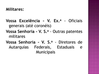 Militares:

Vossa Excelência - V. Ex.a - Oficiais
 generais (até coronéis)
Vossa Senhoria - V. S.a - Outras patentes
 militares
Vossa Senhoria - V. S.a - Diretores de
 Autarquias Federais, Estaduais e
                Municipais
 