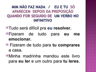 Tudo  será difícil pra eu resolver.
Fizeram de tudo para eu me
 emocionar.
 Fizeram de tudo para tu comprares
 a casa.
Minha madrinha mandou este livro
 para eu ler e um outro para tu leres.
 