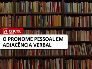 O PRONOME PESSOAL EM
ADJACÊNCIA VERBAL
 