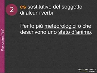 Pronomen: “es”

2

es sostitutivo del soggetto
di alcuni verbi
Per lo piú meteorologici o che
descrivono uno stato d´animo.

 