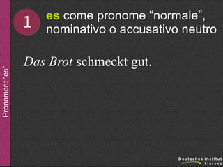 Pronomen: “es”

1

es come pronome “normale”,
nominativo o accusativo neutro

Das Brot schmeckt gut.

 