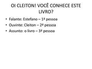 OI CLEITON! VOCÊ CONHECE ESTE
LIVRO?
• Falante: Estefano – 1ª pessoa
• Ouvinte: Cleiton – 2ª pessoa
• Assunto: o livro – 3ª pessoa
 