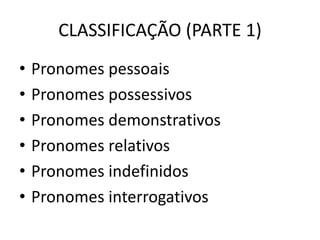 CLASSIFICAÇÃO (PARTE 1)
• Pronomes pessoais
• Pronomes possessivos
• Pronomes demonstrativos
• Pronomes relativos
• Pronomes indefinidos
• Pronomes interrogativos
 