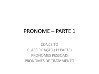 PRONOME – PARTE 1
CONCEITO
CLASSIFICAÇÃO (1ª PARTE)
PRONOMES PESSOAIS
PRONOMES DE TRATAMENTO
 