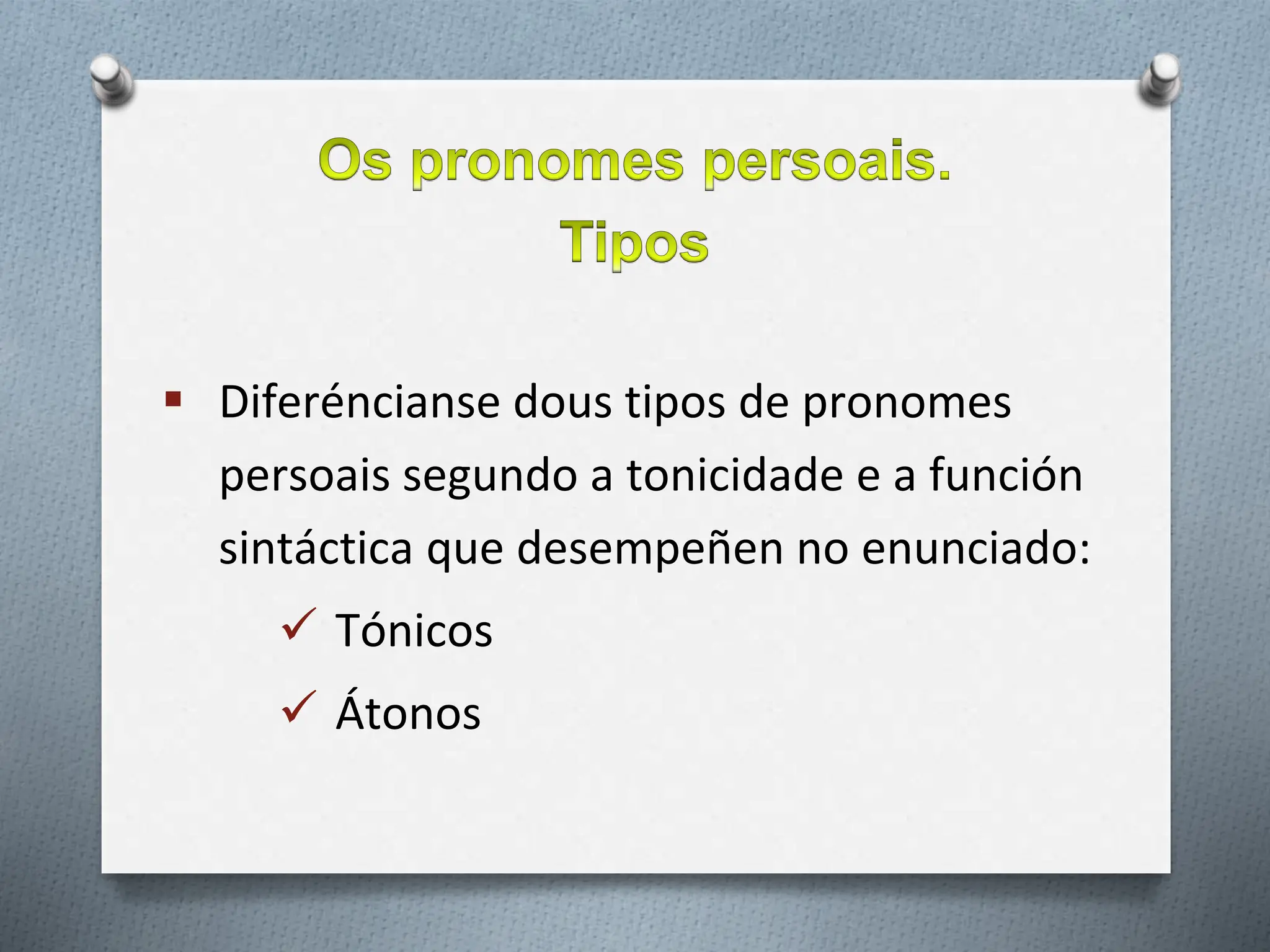 Diferéncianse dous tipos de pronomes
persoais segundo a tonicidade e a función
sintáctica que desempeñen no enunciado:
 Tónicos
 Átonos
 