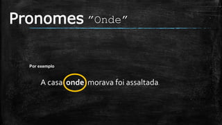 Pronomes ”Onde”
Por exemplo
A casa onde morava foi assaltada.
 