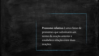 Pronome relativoé uma classede
pronomes que substituem um
termo da oraçãoanteriore
estabelecerelaçãoentre duas
orações.
 