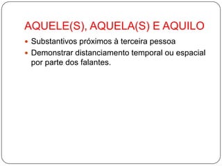 AQUELE(S), AQUELA(S) E AQUILOSubstantivos próximos à terceira pessoa Demonstrar distanciamento temporal ou espacial por parte dos falantes.