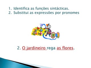 Identifica as funções sintácticas.Substitui as expressões por pronomes2. O jardineiro rega as flores.