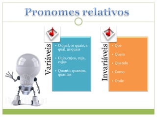 • O qual, os quais, a                 • Que
Variáveis




                                    Invariáveis
              qual, as quais
                                                  • Quem
            • Cujo, cujos, cuja,
              cujas                               • Quando

            • Quanto, quantos,                    • Como
              quantas
                                                  • Onde
 