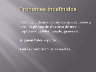Pronome indefinido é aquele que se refere à
terceira pessoa do discurso de modo
impreciso, indeterminado, genérico:
 
Alguém bateu à porta.
 
Todos cumpriram suas tarefas.
 
 