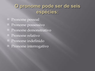    Pronome pessoal
   Pronome possessivo
   Pronome demonstrativo
   Pronome relativo
   Pronome indefinido
   Pronome interrogativo
 