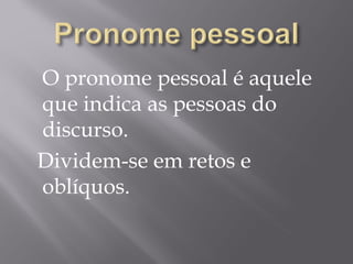 O pronome pessoal é aquele
que indica as pessoas do
discurso.
Dividem-se em retos e
oblíquos.
 