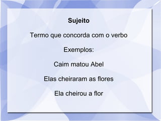 Sujeito
Termo que concorda com o verbo
Exemplos:
Caim matou Abel
Elas cheiraram as flores
Ela cheirou a flor
 