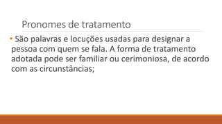Pronomes de tratamento
• São palavras e locuções usadas para designar a
pessoa com quem se fala. A forma de tratamento
adotada pode ser familiar ou cerimoniosa, de acordo
com as circunstâncias;
 