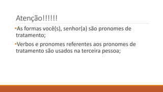 Atenção!!!!!!
•As formas você(s), senhor(a) são pronomes de
tratamento;
•Verbos e pronomes referentes aos pronomes de
tratamento são usados na terceira pessoa;
 