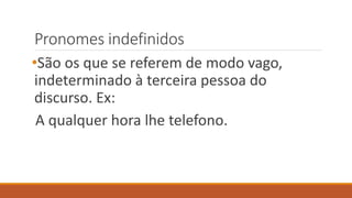 Pronomes indefinidos
•São os que se referem de modo vago,
indeterminado à terceira pessoa do
discurso. Ex:
A qualquer hora lhe telefono.
 