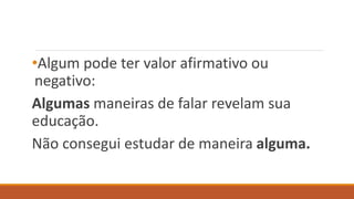 •Algum pode ter valor afirmativo ou
negativo:
Algumas maneiras de falar revelam sua
educação.
Não consegui estudar de maneira alguma.
 