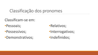 Classificação dos pronomes
Classificam-se em:
•Pessoais;
•Possessivos;
•Demonstrativos;
•Relativos;
•Interrogativos;
•Indefinidos;
 