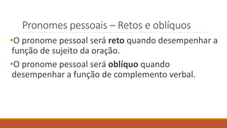 Pronomes pessoais – Retos e oblíquos
•O pronome pessoal será reto quando desempenhar a
função de sujeito da oração.
•O pronome pessoal será oblíquo quando
desempenhar a função de complemento verbal.
 