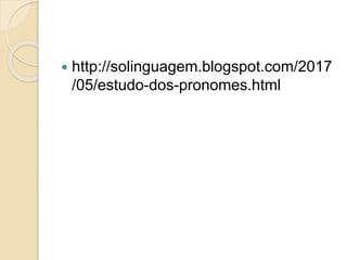  http://solinguagem.blogspot.com/2017
/05/estudo-dos-pronomes.html
 