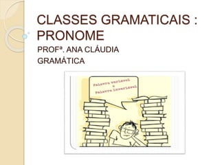 CLASSES GRAMATICAIS :
PRONOME
PROFª. ANA CLÁUDIA
GRAMÁTICA
 