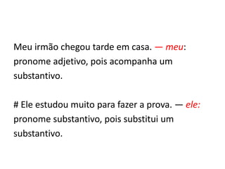 Meu irmão chegou tarde em casa. — meu:
pronome adjetivo, pois acompanha um
substantivo.
# Ele estudou muito para fazer a prova. — ele:
pronome substantivo, pois substitui um
substantivo.
 