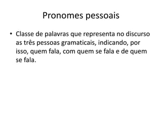 Pronomes pessoais
• Classe de palavras que representa no discurso
as três pessoas gramaticais, indicando, por
isso, quem fala, com quem se fala e de quem
se fala.
 